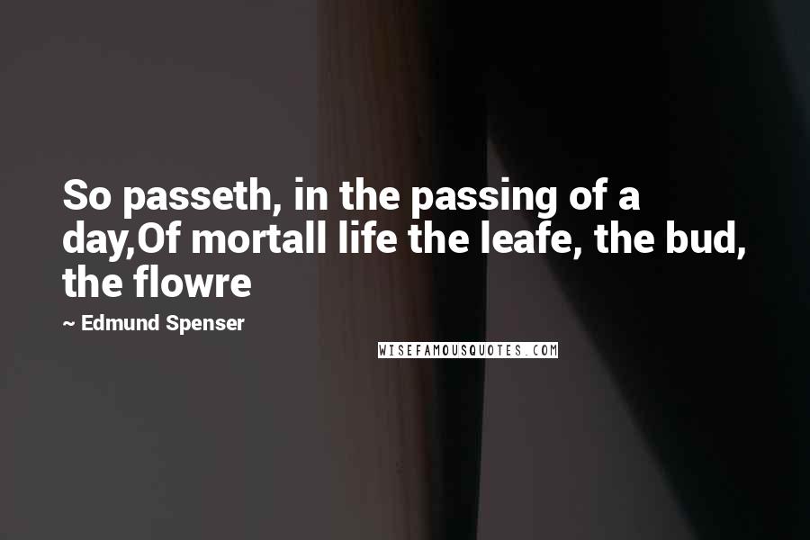 Edmund Spenser Quotes: So passeth, in the passing of a day,Of mortall life the leafe, the bud, the flowre