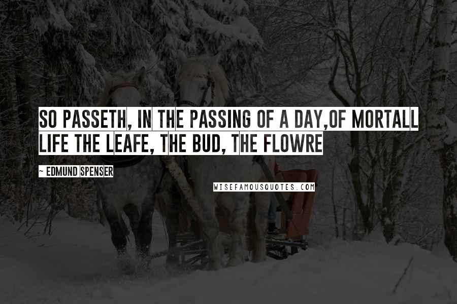 Edmund Spenser Quotes: So passeth, in the passing of a day,Of mortall life the leafe, the bud, the flowre