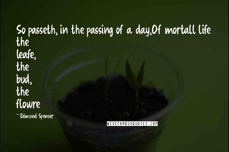 Edmund Spenser Quotes: So passeth, in the passing of a day,Of mortall life the leafe, the bud, the flowre