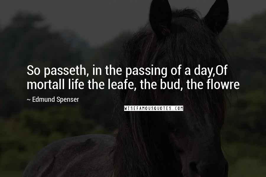 Edmund Spenser Quotes: So passeth, in the passing of a day,Of mortall life the leafe, the bud, the flowre