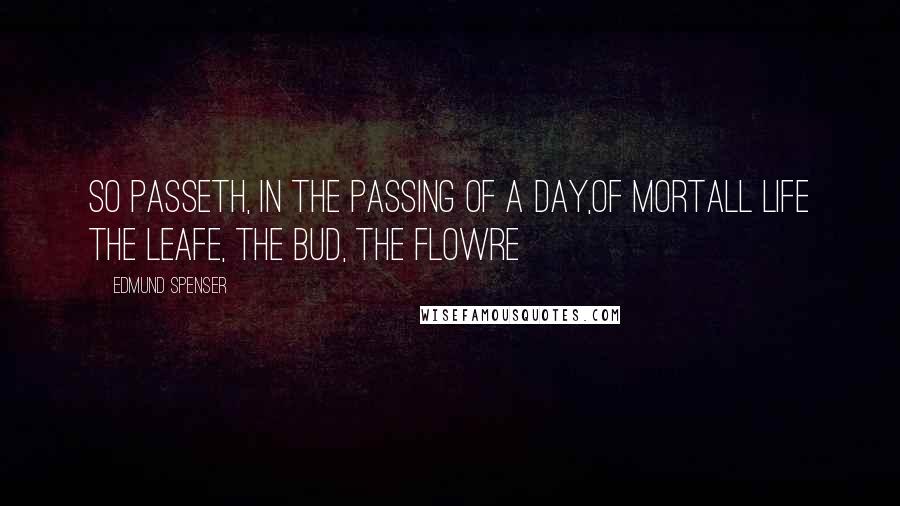 Edmund Spenser Quotes: So passeth, in the passing of a day,Of mortall life the leafe, the bud, the flowre