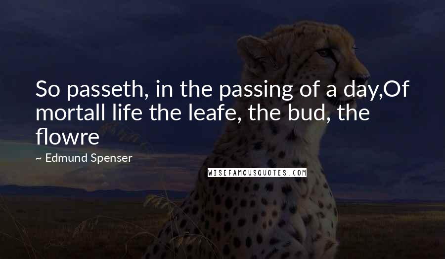 Edmund Spenser Quotes: So passeth, in the passing of a day,Of mortall life the leafe, the bud, the flowre