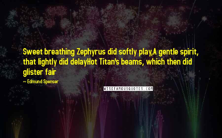 Edmund Spenser Quotes: Sweet breathing Zephyrus did softly play,A gentle spirit, that lightly did delayHot Titan's beams, which then did glister fair