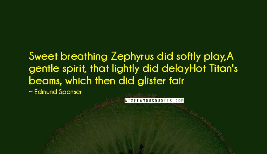 Edmund Spenser Quotes: Sweet breathing Zephyrus did softly play,A gentle spirit, that lightly did delayHot Titan's beams, which then did glister fair