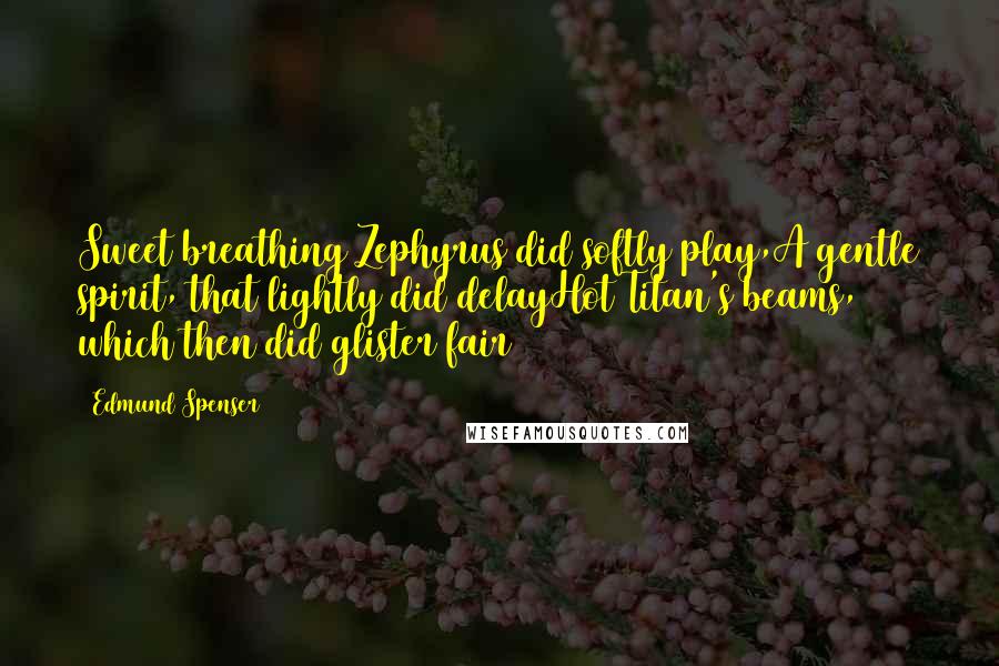 Edmund Spenser Quotes: Sweet breathing Zephyrus did softly play,A gentle spirit, that lightly did delayHot Titan's beams, which then did glister fair