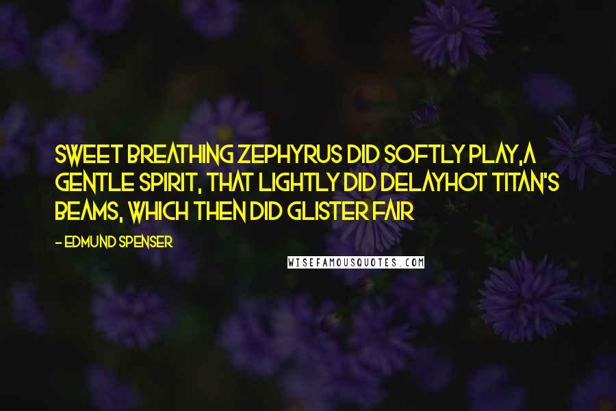 Edmund Spenser Quotes: Sweet breathing Zephyrus did softly play,A gentle spirit, that lightly did delayHot Titan's beams, which then did glister fair