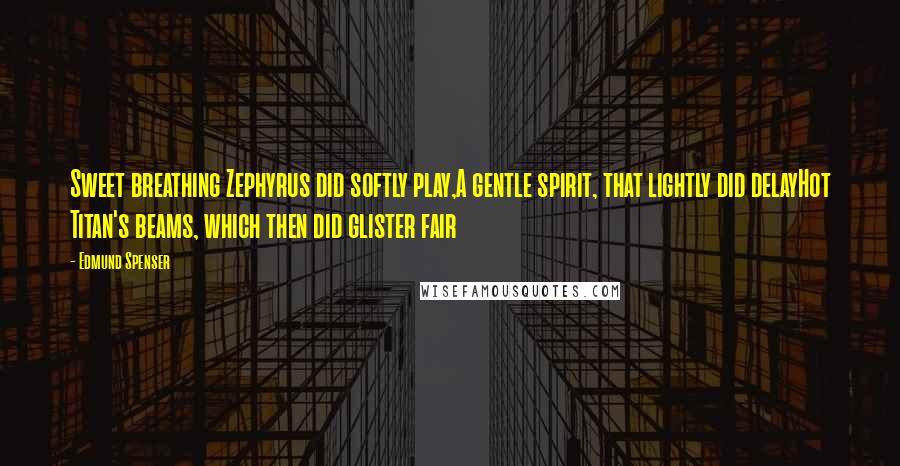 Edmund Spenser Quotes: Sweet breathing Zephyrus did softly play,A gentle spirit, that lightly did delayHot Titan's beams, which then did glister fair