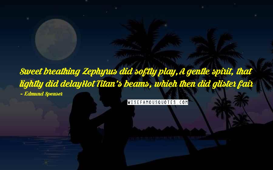 Edmund Spenser Quotes: Sweet breathing Zephyrus did softly play,A gentle spirit, that lightly did delayHot Titan's beams, which then did glister fair