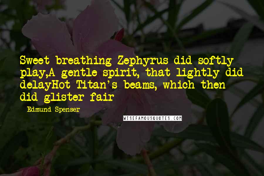 Edmund Spenser Quotes: Sweet breathing Zephyrus did softly play,A gentle spirit, that lightly did delayHot Titan's beams, which then did glister fair