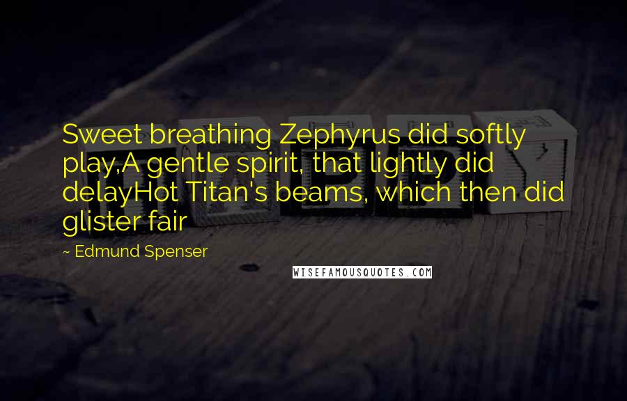 Edmund Spenser Quotes: Sweet breathing Zephyrus did softly play,A gentle spirit, that lightly did delayHot Titan's beams, which then did glister fair