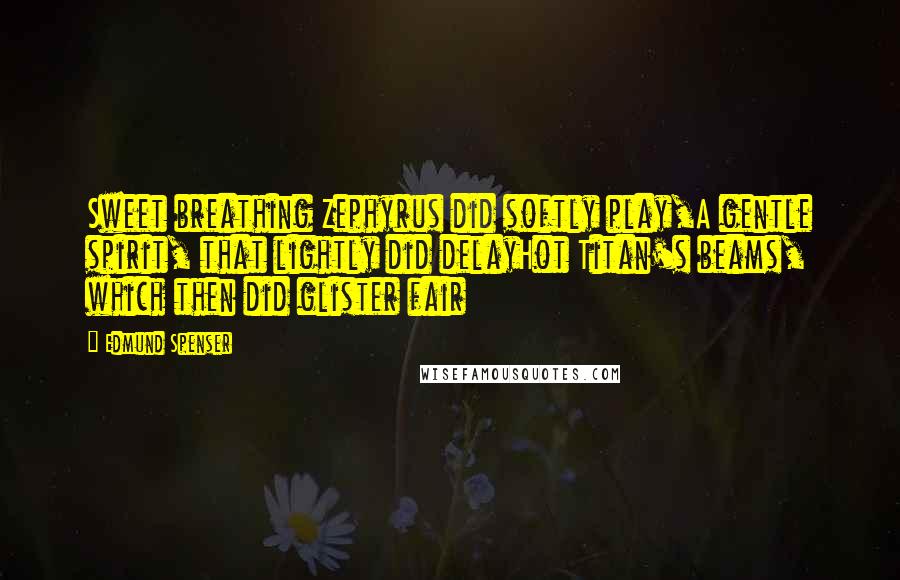 Edmund Spenser Quotes: Sweet breathing Zephyrus did softly play,A gentle spirit, that lightly did delayHot Titan's beams, which then did glister fair