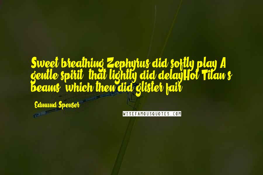 Edmund Spenser Quotes: Sweet breathing Zephyrus did softly play,A gentle spirit, that lightly did delayHot Titan's beams, which then did glister fair