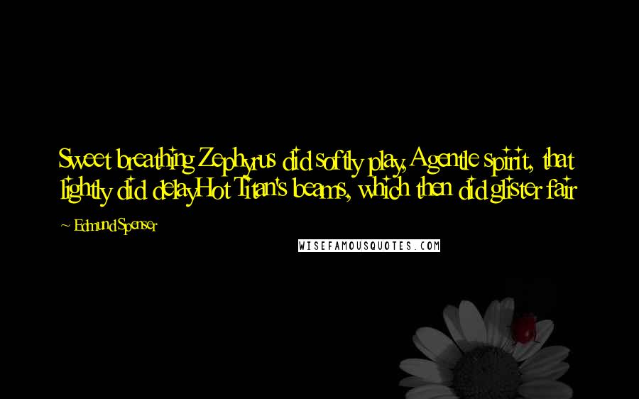 Edmund Spenser Quotes: Sweet breathing Zephyrus did softly play,A gentle spirit, that lightly did delayHot Titan's beams, which then did glister fair