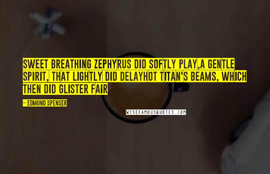 Edmund Spenser Quotes: Sweet breathing Zephyrus did softly play,A gentle spirit, that lightly did delayHot Titan's beams, which then did glister fair