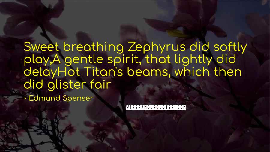 Edmund Spenser Quotes: Sweet breathing Zephyrus did softly play,A gentle spirit, that lightly did delayHot Titan's beams, which then did glister fair