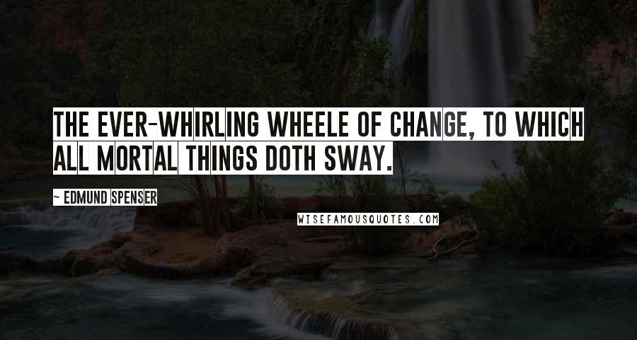 Edmund Spenser Quotes: The ever-whirling wheele Of Change, to which all mortal things doth sway.