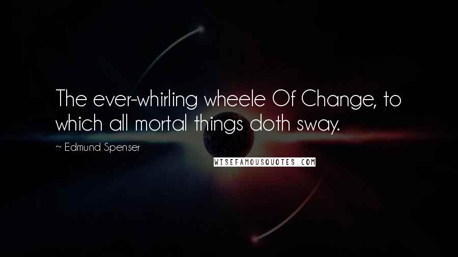 Edmund Spenser Quotes: The ever-whirling wheele Of Change, to which all mortal things doth sway.