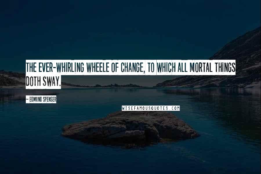 Edmund Spenser Quotes: The ever-whirling wheele Of Change, to which all mortal things doth sway.