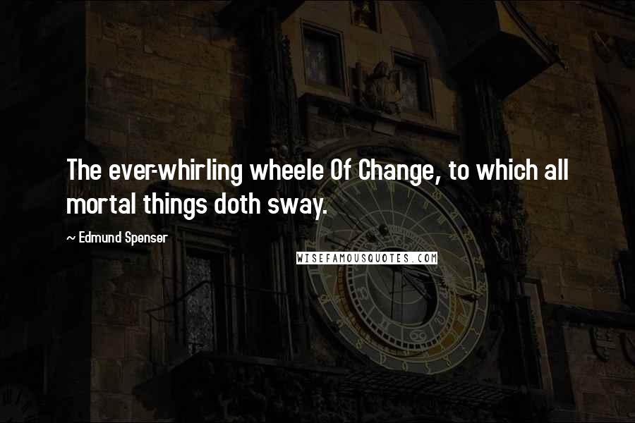 Edmund Spenser Quotes: The ever-whirling wheele Of Change, to which all mortal things doth sway.