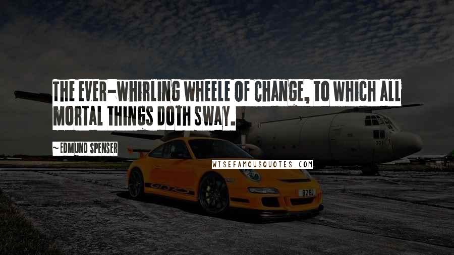 Edmund Spenser Quotes: The ever-whirling wheele Of Change, to which all mortal things doth sway.