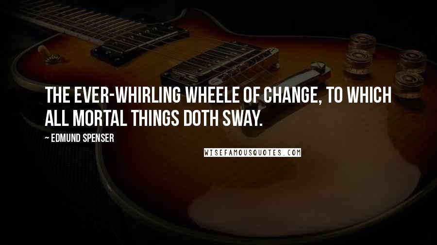 Edmund Spenser Quotes: The ever-whirling wheele Of Change, to which all mortal things doth sway.