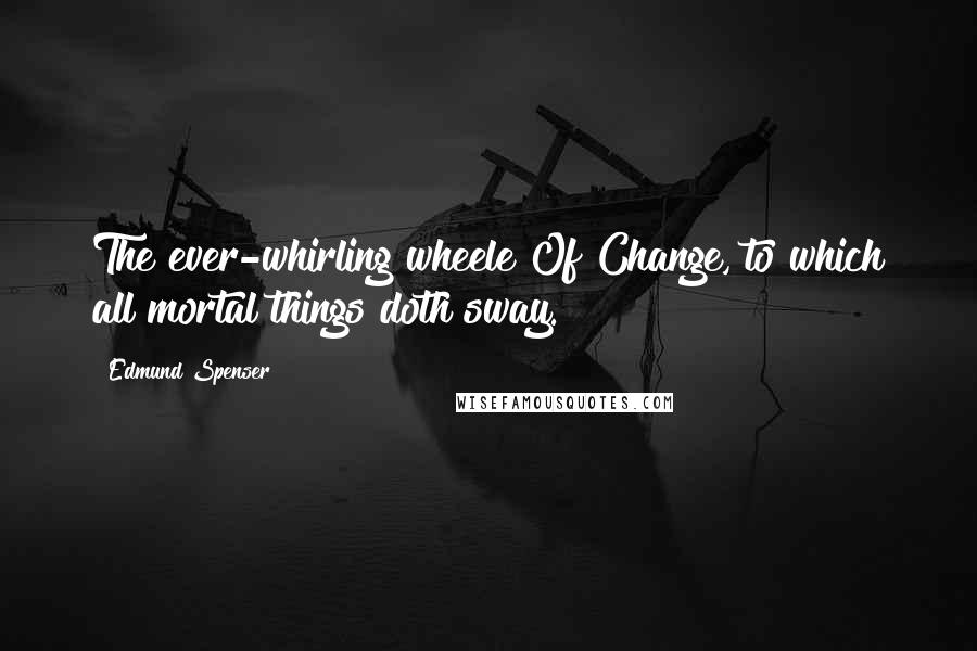Edmund Spenser Quotes: The ever-whirling wheele Of Change, to which all mortal things doth sway.