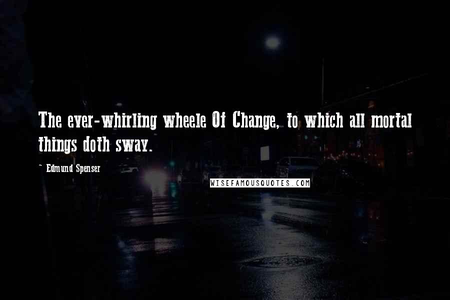 Edmund Spenser Quotes: The ever-whirling wheele Of Change, to which all mortal things doth sway.