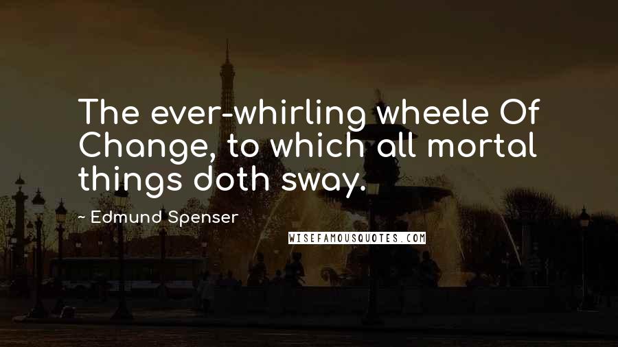 Edmund Spenser Quotes: The ever-whirling wheele Of Change, to which all mortal things doth sway.