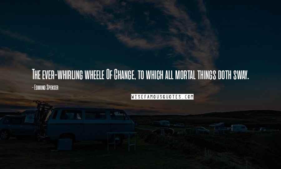 Edmund Spenser Quotes: The ever-whirling wheele Of Change, to which all mortal things doth sway.