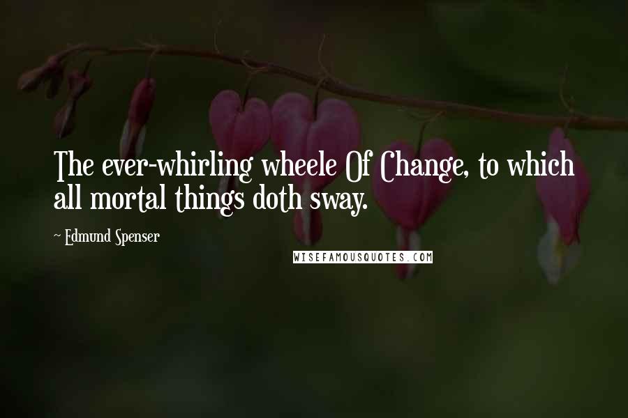 Edmund Spenser Quotes: The ever-whirling wheele Of Change, to which all mortal things doth sway.