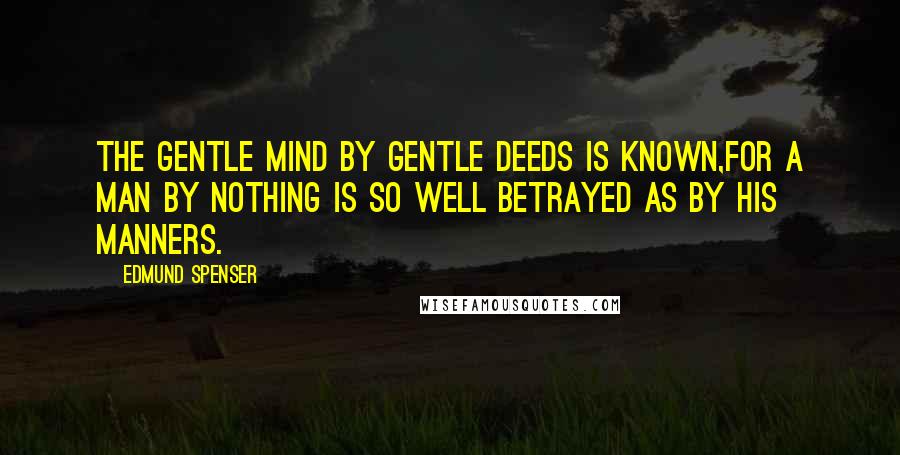 Edmund Spenser Quotes: The gentle mind by gentle deeds is known,For a man by nothing is so well betrayed As by his manners.