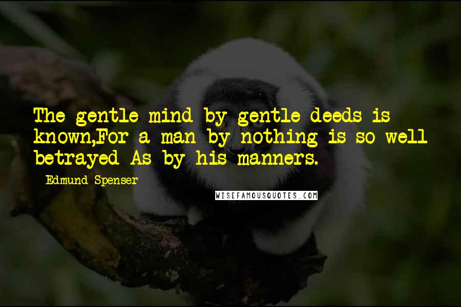 Edmund Spenser Quotes: The gentle mind by gentle deeds is known,For a man by nothing is so well betrayed As by his manners.