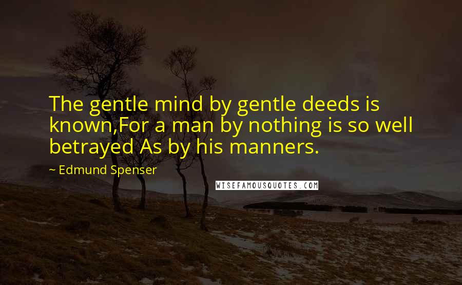 Edmund Spenser Quotes: The gentle mind by gentle deeds is known,For a man by nothing is so well betrayed As by his manners.