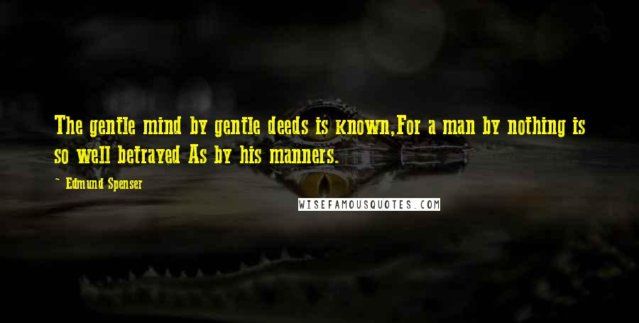 Edmund Spenser Quotes: The gentle mind by gentle deeds is known,For a man by nothing is so well betrayed As by his manners.