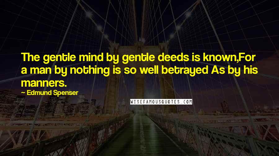 Edmund Spenser Quotes: The gentle mind by gentle deeds is known,For a man by nothing is so well betrayed As by his manners.