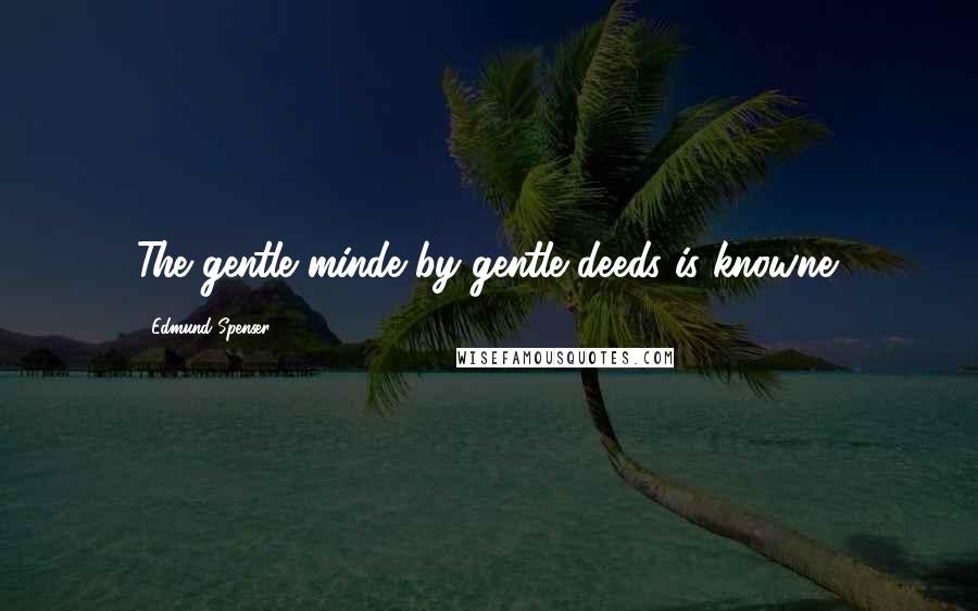 Edmund Spenser Quotes: The gentle minde by gentle deeds is knowne.