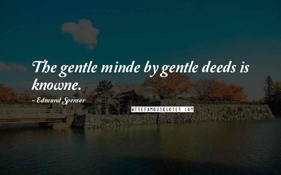 Edmund Spenser Quotes: The gentle minde by gentle deeds is knowne.