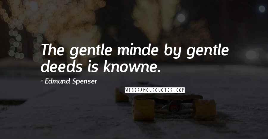 Edmund Spenser Quotes: The gentle minde by gentle deeds is knowne.