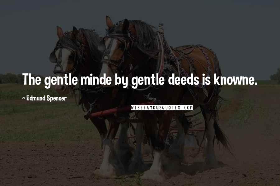 Edmund Spenser Quotes: The gentle minde by gentle deeds is knowne.