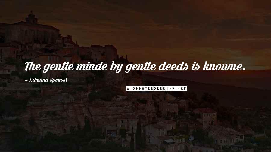Edmund Spenser Quotes: The gentle minde by gentle deeds is knowne.