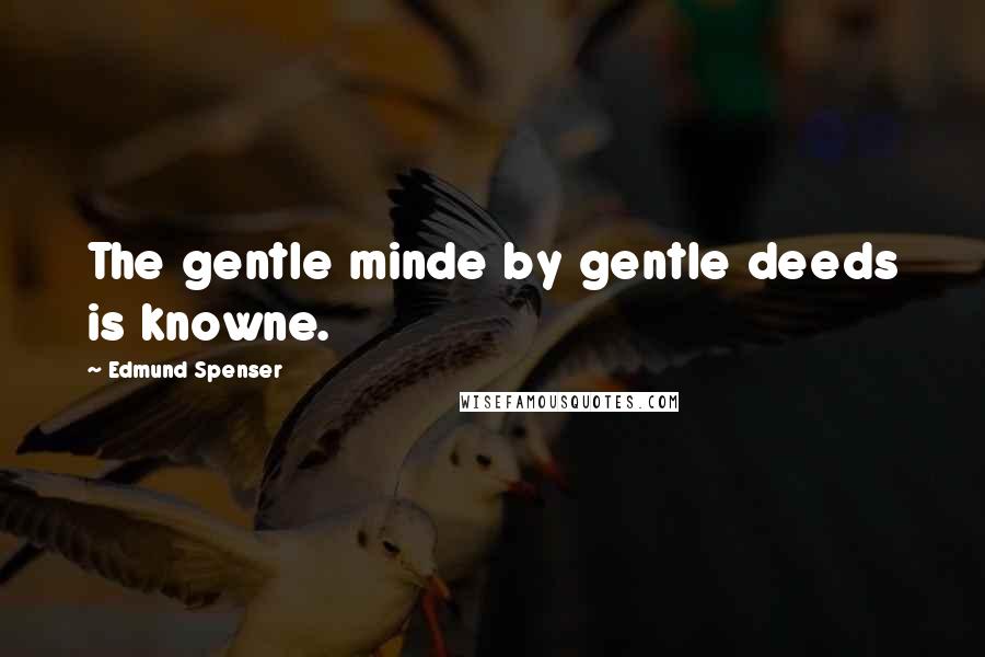 Edmund Spenser Quotes: The gentle minde by gentle deeds is knowne.