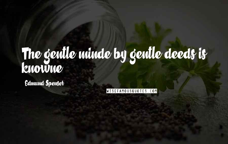 Edmund Spenser Quotes: The gentle minde by gentle deeds is knowne.