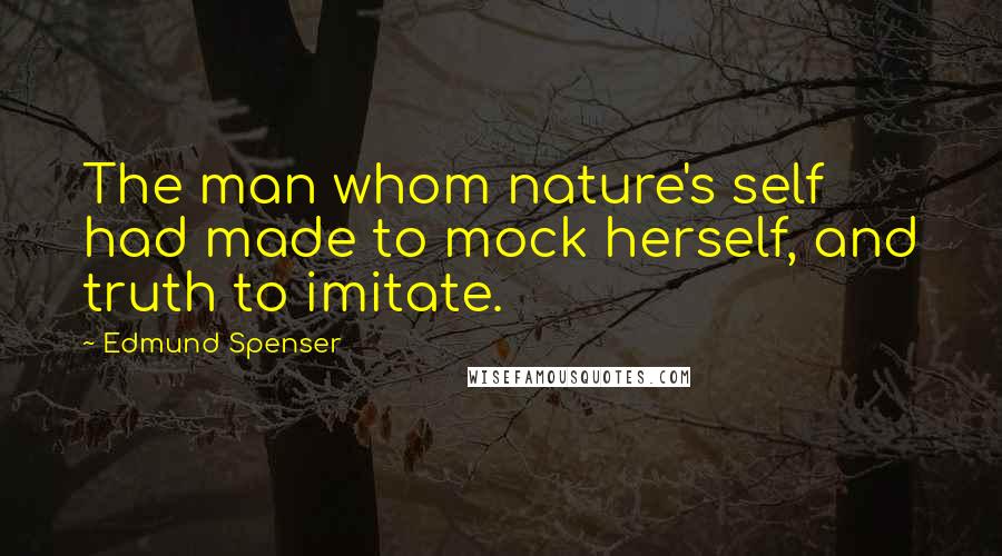 Edmund Spenser Quotes: The man whom nature's self had made to mock herself, and truth to imitate.