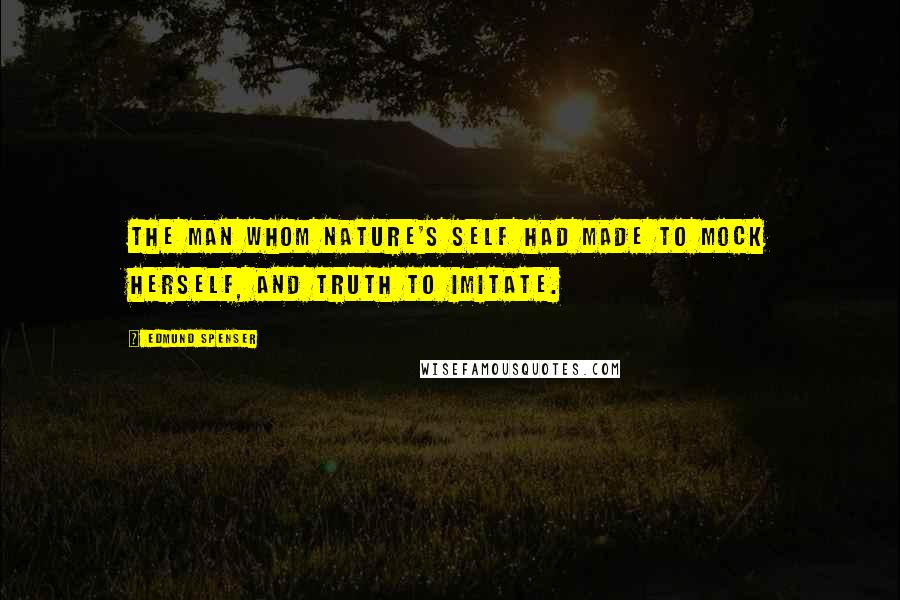 Edmund Spenser Quotes: The man whom nature's self had made to mock herself, and truth to imitate.