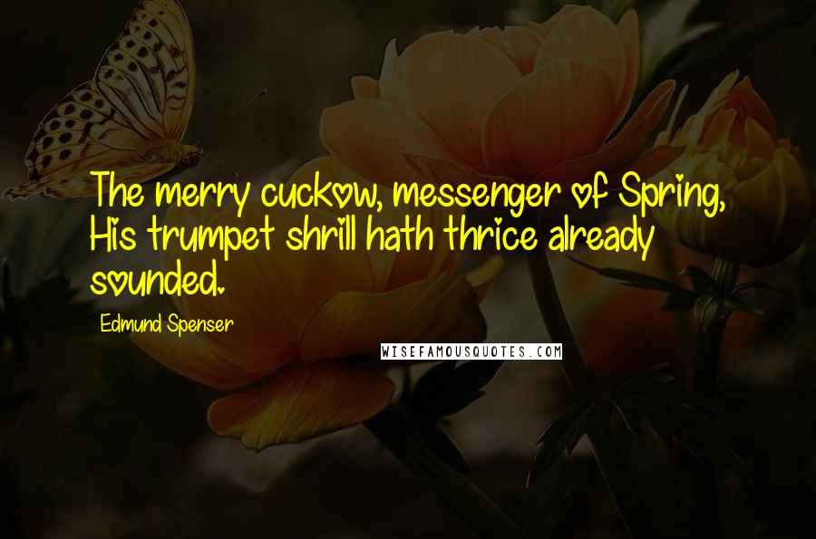 Edmund Spenser Quotes: The merry cuckow, messenger of Spring, His trumpet shrill hath thrice already sounded.