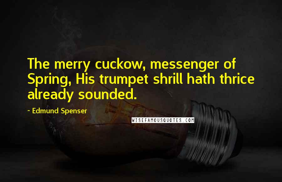 Edmund Spenser Quotes: The merry cuckow, messenger of Spring, His trumpet shrill hath thrice already sounded.