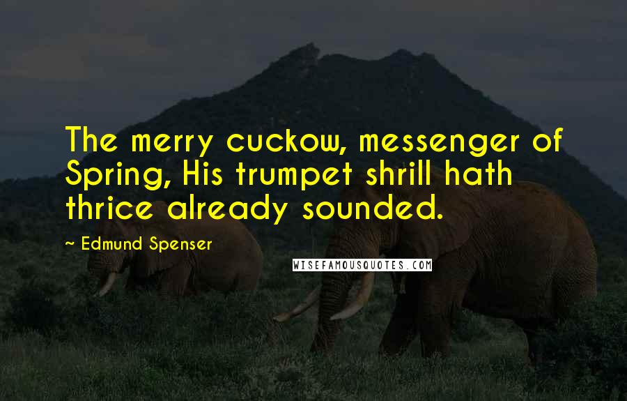 Edmund Spenser Quotes: The merry cuckow, messenger of Spring, His trumpet shrill hath thrice already sounded.