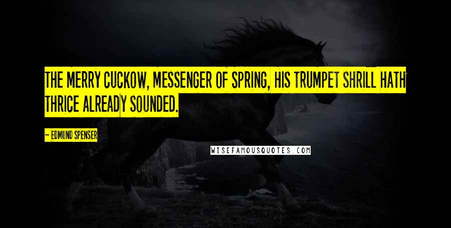 Edmund Spenser Quotes: The merry cuckow, messenger of Spring, His trumpet shrill hath thrice already sounded.