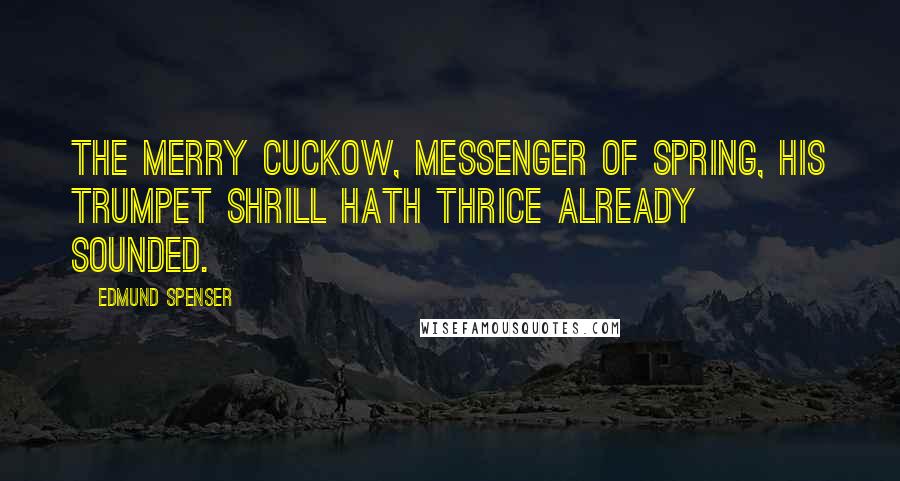 Edmund Spenser Quotes: The merry cuckow, messenger of Spring, His trumpet shrill hath thrice already sounded.