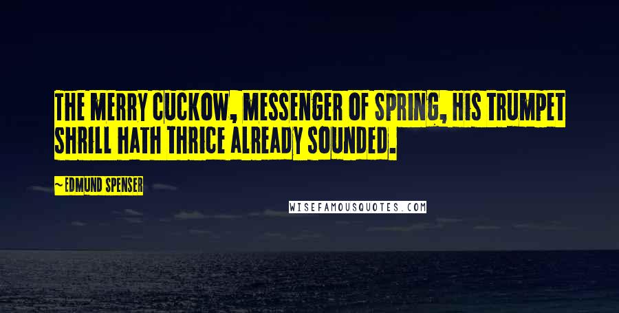 Edmund Spenser Quotes: The merry cuckow, messenger of Spring, His trumpet shrill hath thrice already sounded.